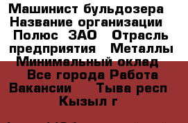 Машинист бульдозера › Название организации ­ Полюс, ЗАО › Отрасль предприятия ­ Металлы › Минимальный оклад ­ 1 - Все города Работа » Вакансии   . Тыва респ.,Кызыл г.